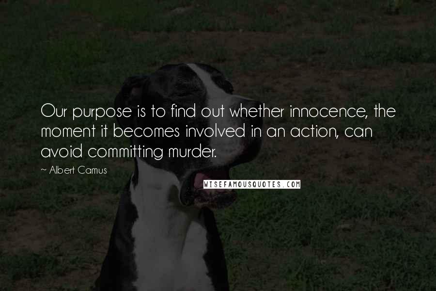 Albert Camus Quotes: Our purpose is to find out whether innocence, the moment it becomes involved in an action, can avoid committing murder.