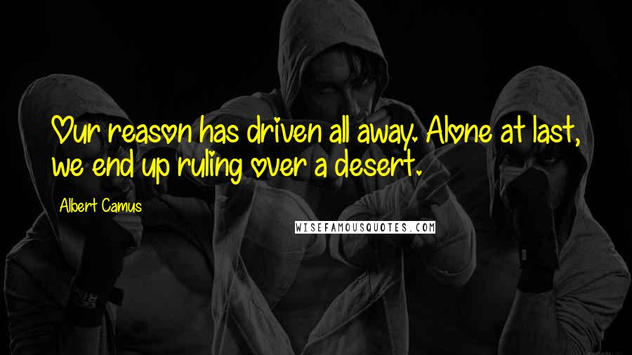 Albert Camus Quotes: Our reason has driven all away. Alone at last, we end up ruling over a desert.