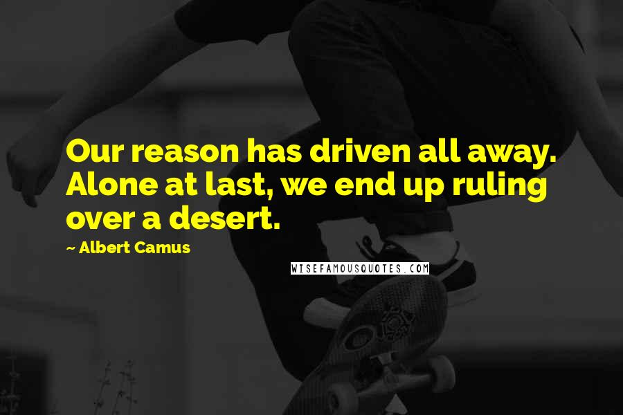 Albert Camus Quotes: Our reason has driven all away. Alone at last, we end up ruling over a desert.