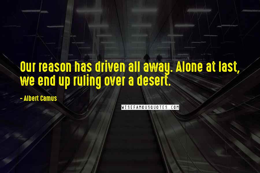 Albert Camus Quotes: Our reason has driven all away. Alone at last, we end up ruling over a desert.