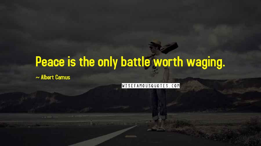 Albert Camus Quotes: Peace is the only battle worth waging.