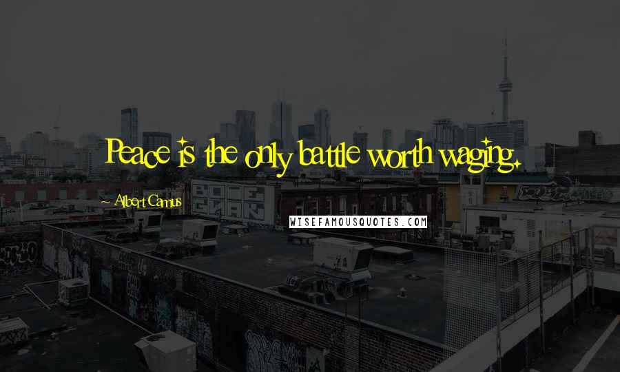 Albert Camus Quotes: Peace is the only battle worth waging.