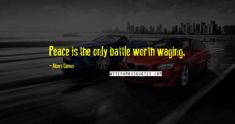 Albert Camus Quotes: Peace is the only battle worth waging.