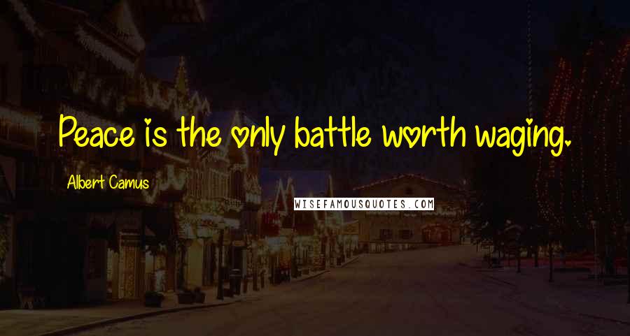 Albert Camus Quotes: Peace is the only battle worth waging.