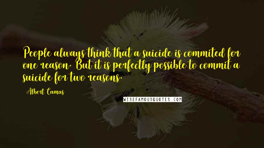 Albert Camus Quotes: People always think that a suicide is commited for one reason. But it is perfectly possible to commit a suicide for two reasons.