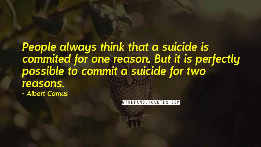 Albert Camus Quotes: People always think that a suicide is commited for one reason. But it is perfectly possible to commit a suicide for two reasons.