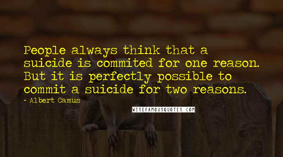 Albert Camus Quotes: People always think that a suicide is commited for one reason. But it is perfectly possible to commit a suicide for two reasons.