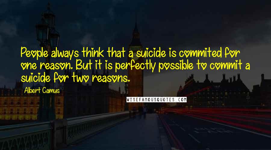 Albert Camus Quotes: People always think that a suicide is commited for one reason. But it is perfectly possible to commit a suicide for two reasons.