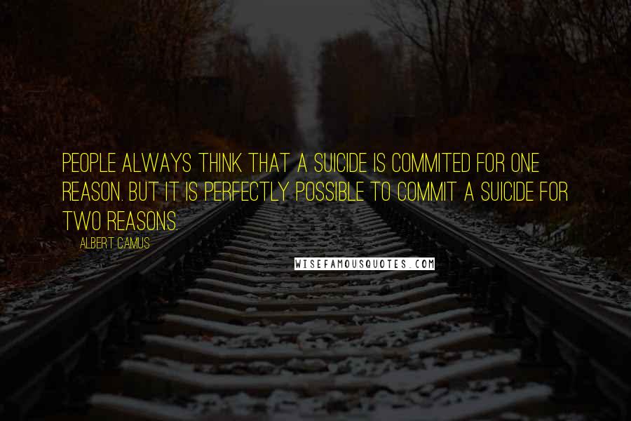 Albert Camus Quotes: People always think that a suicide is commited for one reason. But it is perfectly possible to commit a suicide for two reasons.