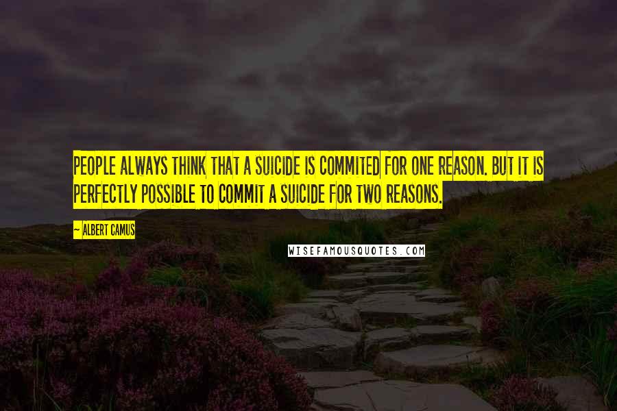 Albert Camus Quotes: People always think that a suicide is commited for one reason. But it is perfectly possible to commit a suicide for two reasons.