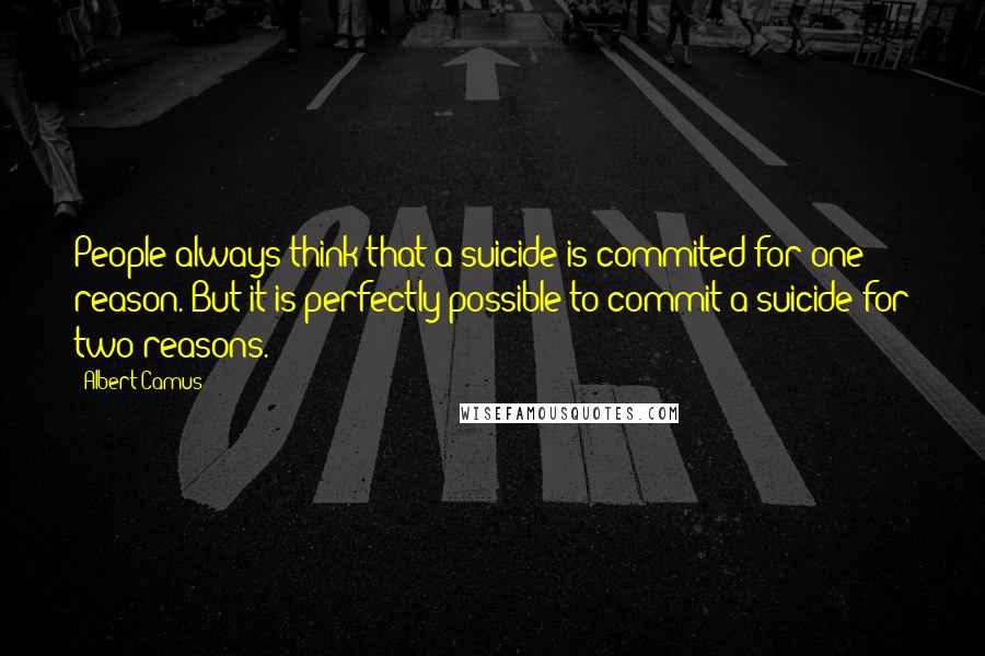 Albert Camus Quotes: People always think that a suicide is commited for one reason. But it is perfectly possible to commit a suicide for two reasons.