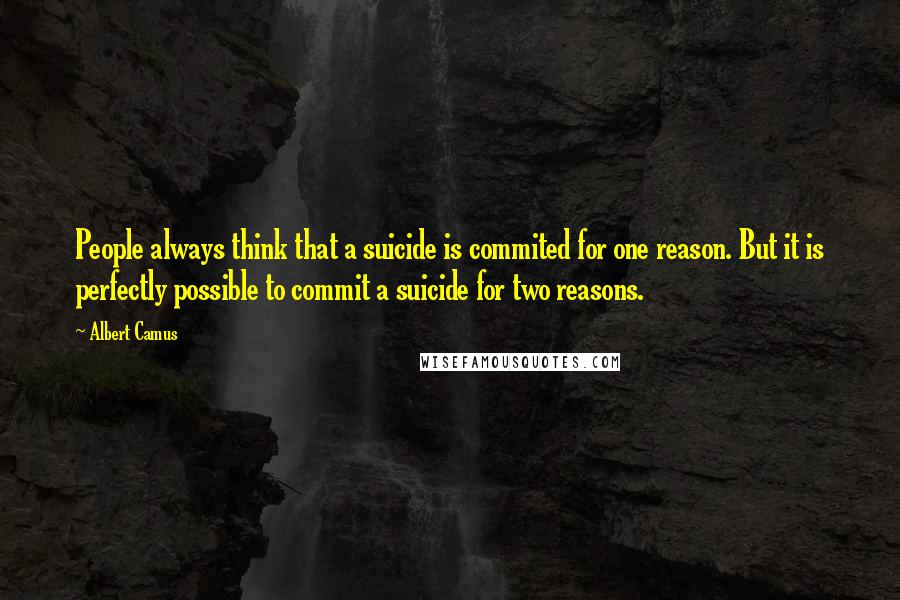 Albert Camus Quotes: People always think that a suicide is commited for one reason. But it is perfectly possible to commit a suicide for two reasons.