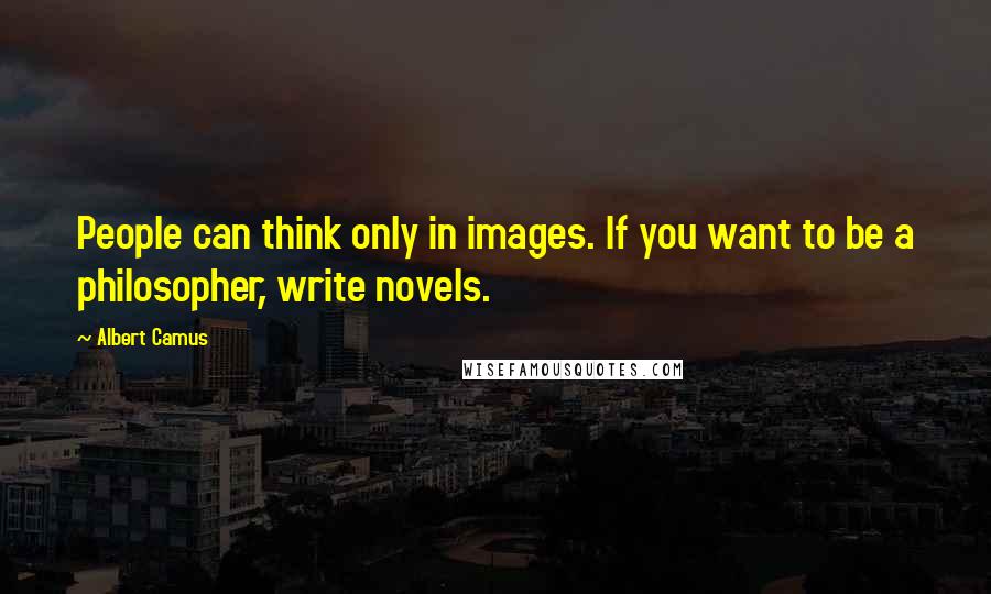 Albert Camus Quotes: People can think only in images. If you want to be a philosopher, write novels.