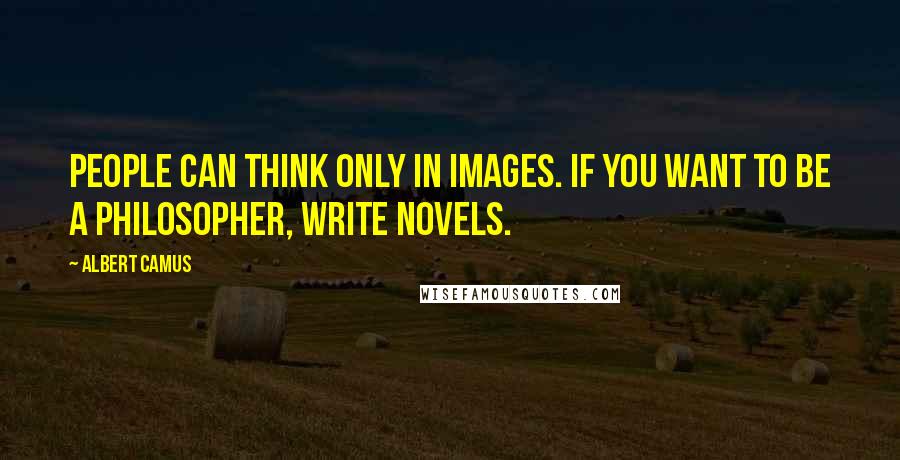 Albert Camus Quotes: People can think only in images. If you want to be a philosopher, write novels.