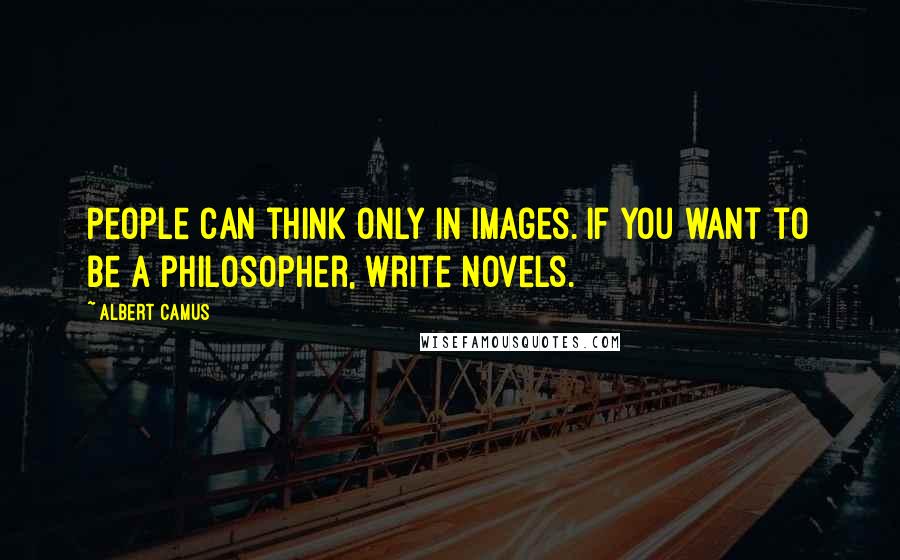 Albert Camus Quotes: People can think only in images. If you want to be a philosopher, write novels.
