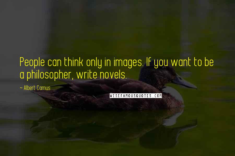 Albert Camus Quotes: People can think only in images. If you want to be a philosopher, write novels.