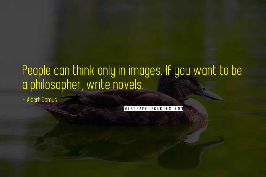 Albert Camus Quotes: People can think only in images. If you want to be a philosopher, write novels.