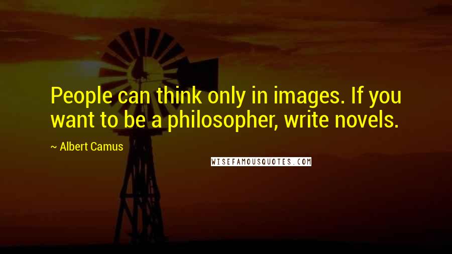 Albert Camus Quotes: People can think only in images. If you want to be a philosopher, write novels.