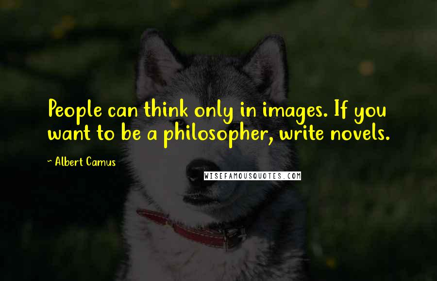 Albert Camus Quotes: People can think only in images. If you want to be a philosopher, write novels.