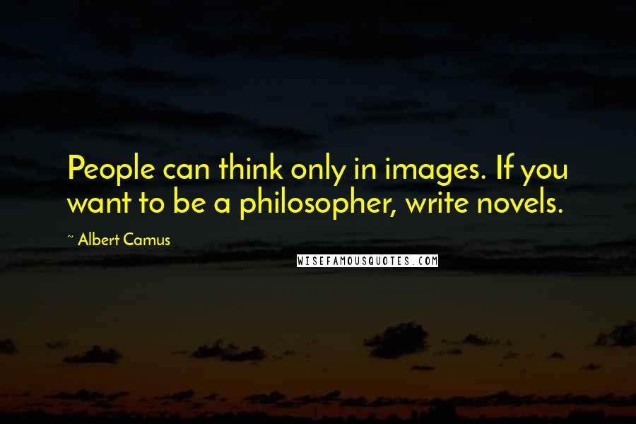 Albert Camus Quotes: People can think only in images. If you want to be a philosopher, write novels.