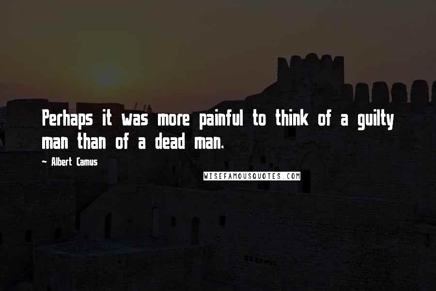 Albert Camus Quotes: Perhaps it was more painful to think of a guilty man than of a dead man.