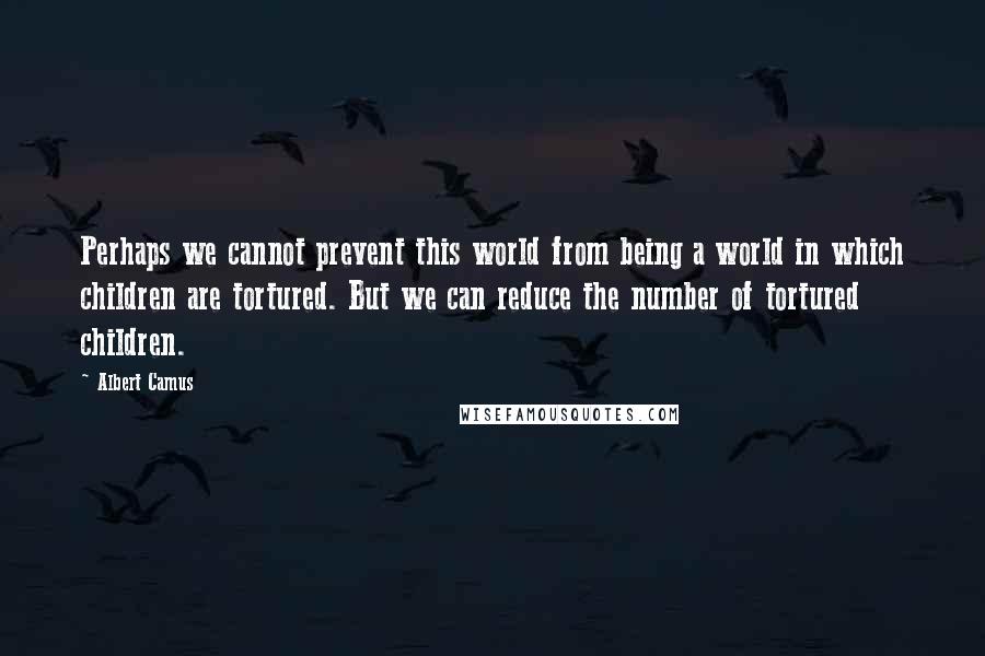 Albert Camus Quotes: Perhaps we cannot prevent this world from being a world in which children are tortured. But we can reduce the number of tortured children.