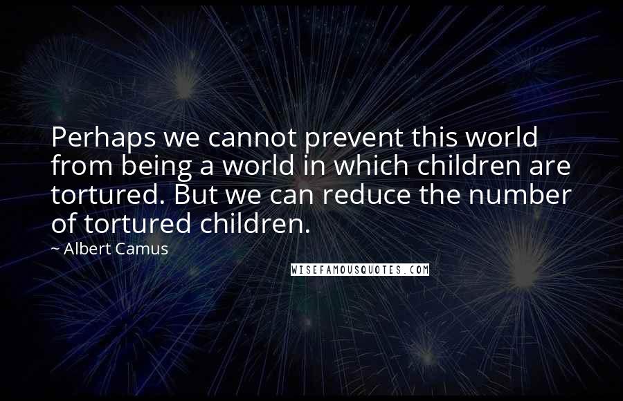 Albert Camus Quotes: Perhaps we cannot prevent this world from being a world in which children are tortured. But we can reduce the number of tortured children.