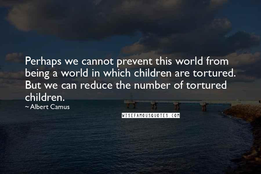 Albert Camus Quotes: Perhaps we cannot prevent this world from being a world in which children are tortured. But we can reduce the number of tortured children.