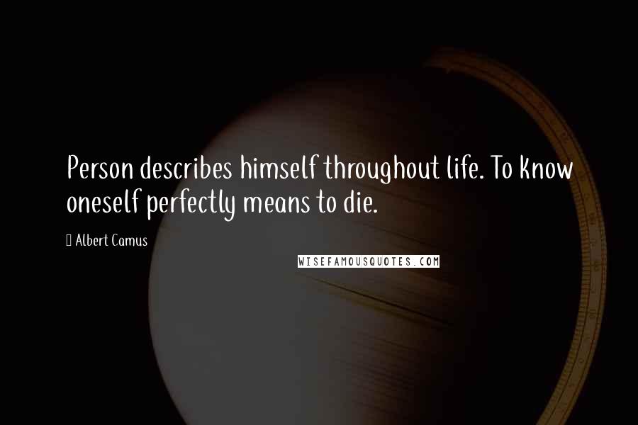 Albert Camus Quotes: Person describes himself throughout life. To know oneself perfectly means to die.