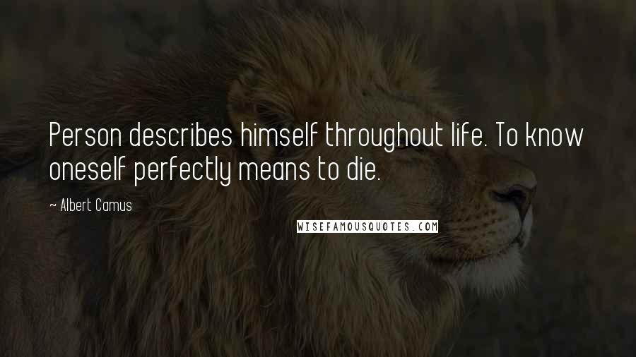 Albert Camus Quotes: Person describes himself throughout life. To know oneself perfectly means to die.