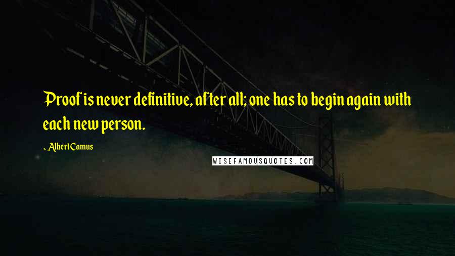 Albert Camus Quotes: Proof is never definitive, after all; one has to begin again with each new person.