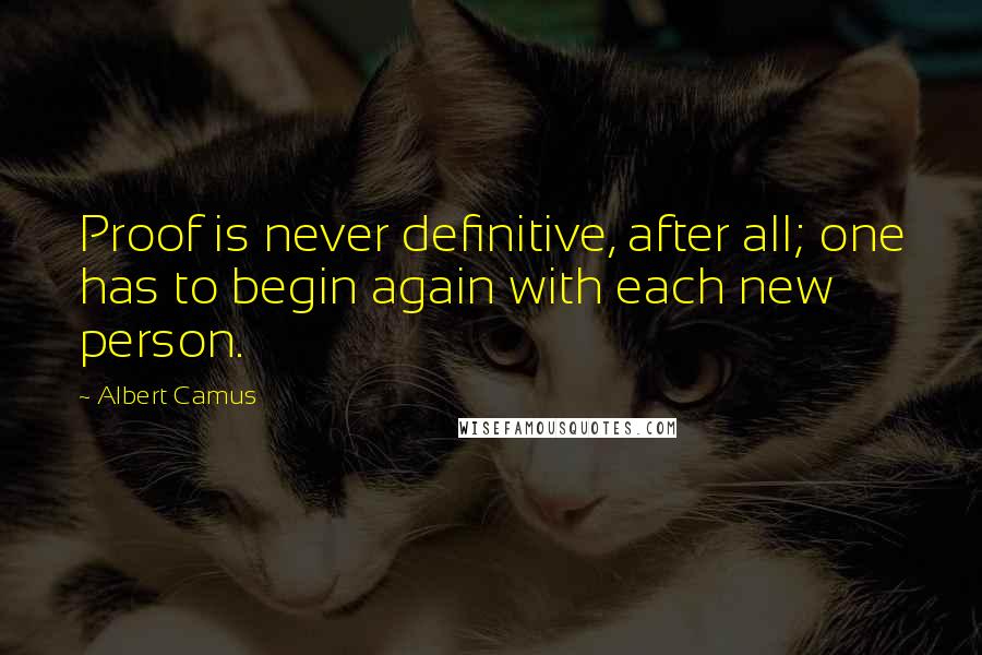 Albert Camus Quotes: Proof is never definitive, after all; one has to begin again with each new person.