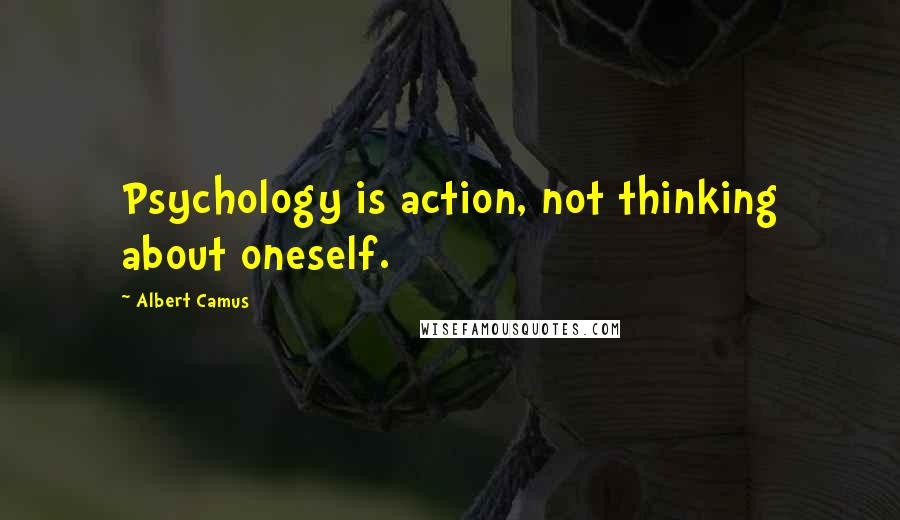 Albert Camus Quotes: Psychology is action, not thinking about oneself.