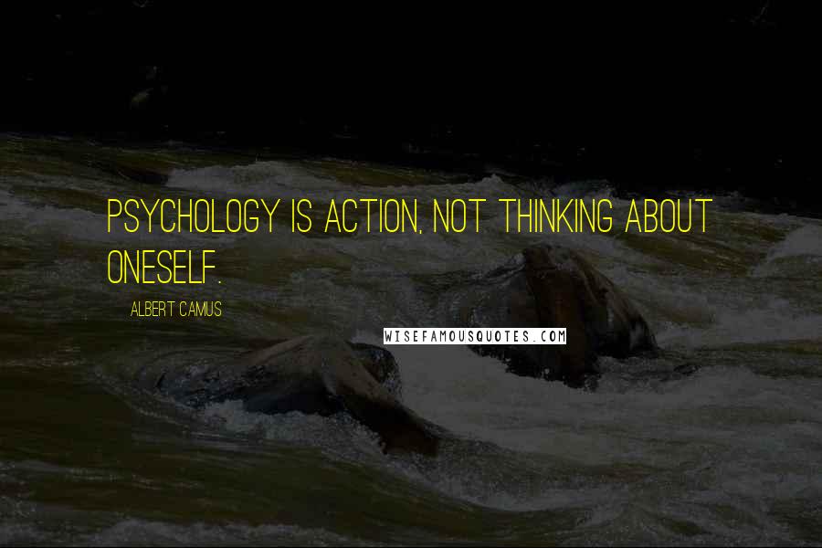 Albert Camus Quotes: Psychology is action, not thinking about oneself.