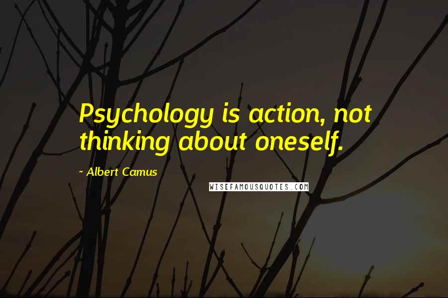 Albert Camus Quotes: Psychology is action, not thinking about oneself.