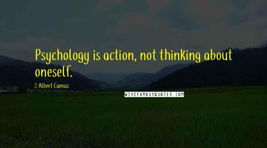 Albert Camus Quotes: Psychology is action, not thinking about oneself.