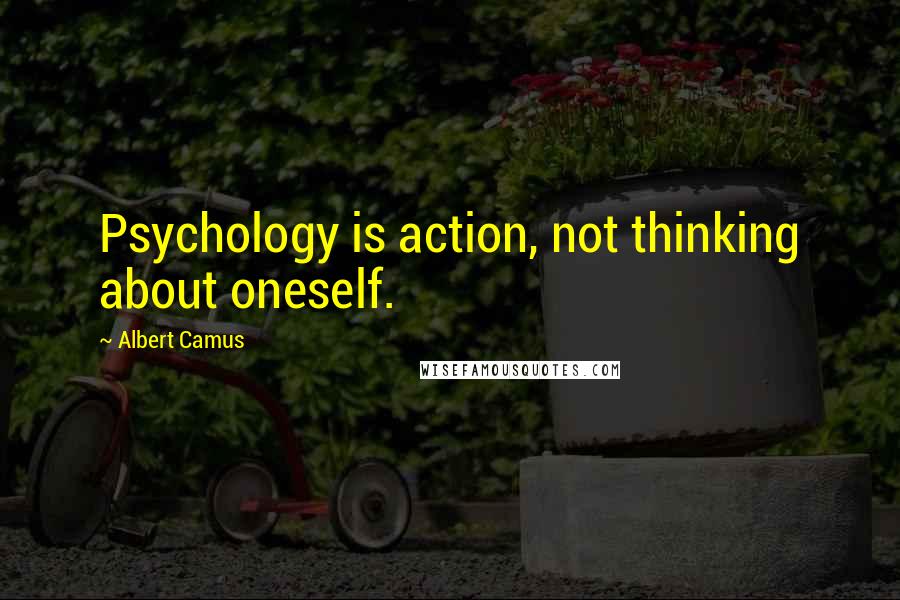 Albert Camus Quotes: Psychology is action, not thinking about oneself.