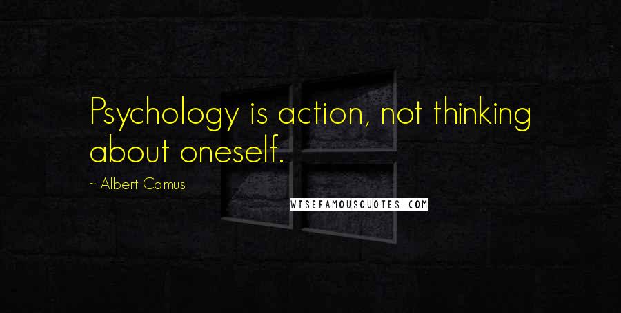 Albert Camus Quotes: Psychology is action, not thinking about oneself.