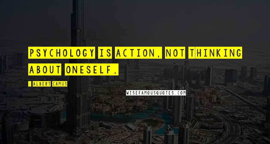 Albert Camus Quotes: Psychology is action, not thinking about oneself.