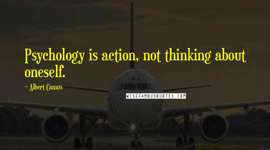 Albert Camus Quotes: Psychology is action, not thinking about oneself.