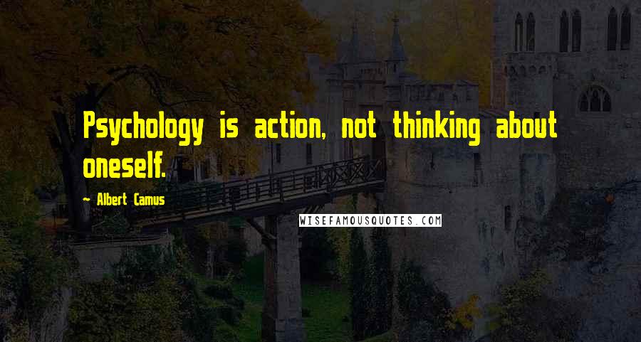 Albert Camus Quotes: Psychology is action, not thinking about oneself.