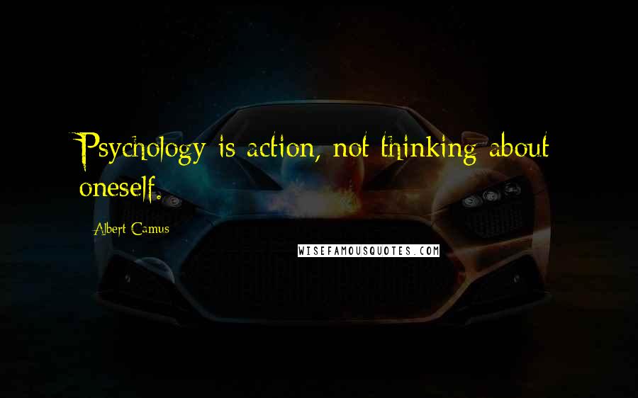 Albert Camus Quotes: Psychology is action, not thinking about oneself.