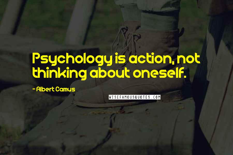 Albert Camus Quotes: Psychology is action, not thinking about oneself.