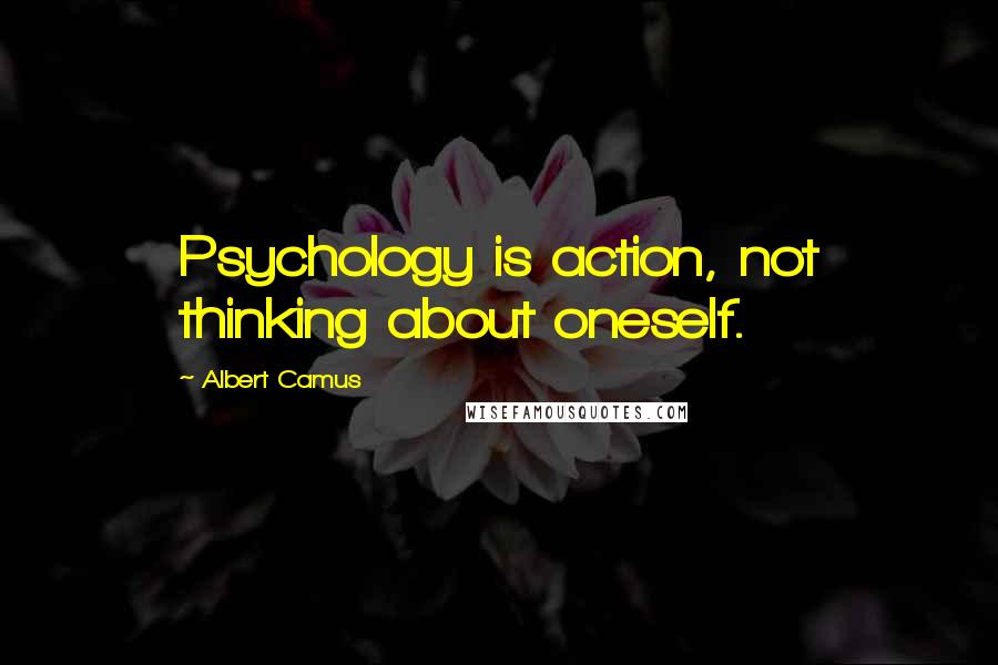 Albert Camus Quotes: Psychology is action, not thinking about oneself.