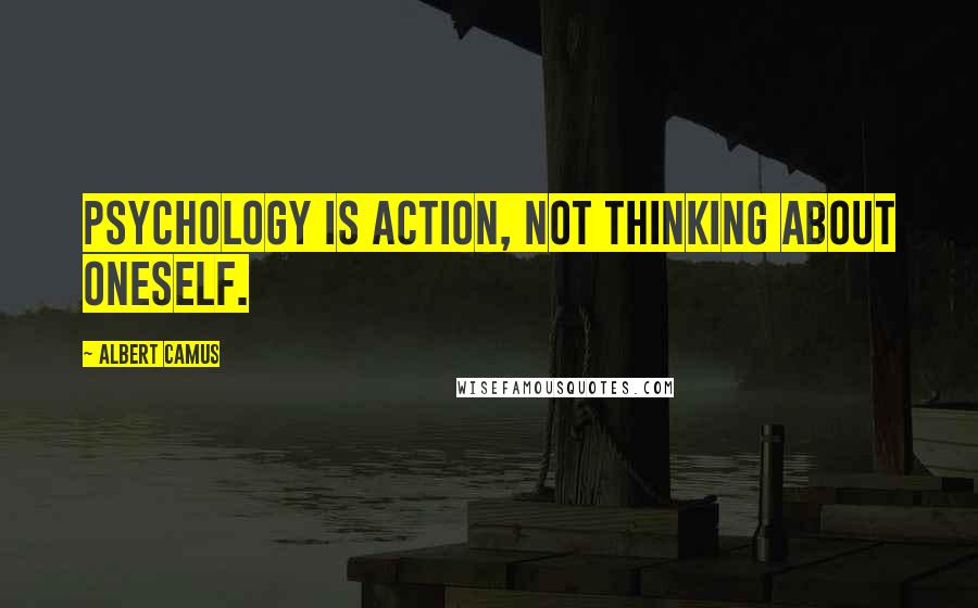 Albert Camus Quotes: Psychology is action, not thinking about oneself.