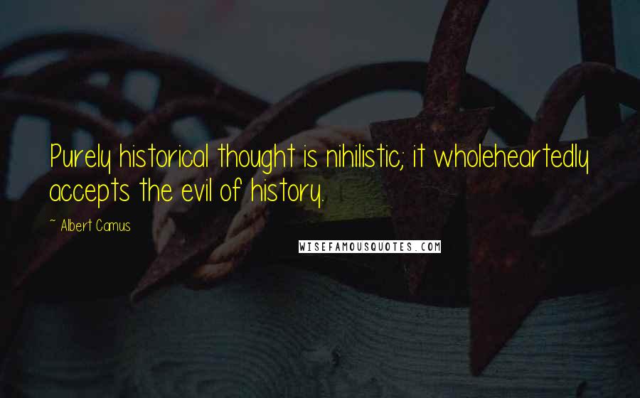 Albert Camus Quotes: Purely historical thought is nihilistic; it wholeheartedly accepts the evil of history.