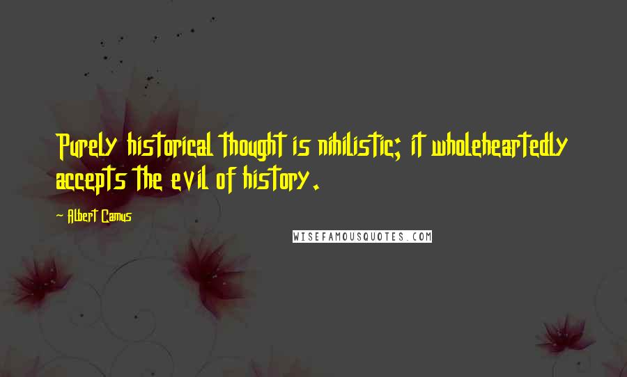 Albert Camus Quotes: Purely historical thought is nihilistic; it wholeheartedly accepts the evil of history.