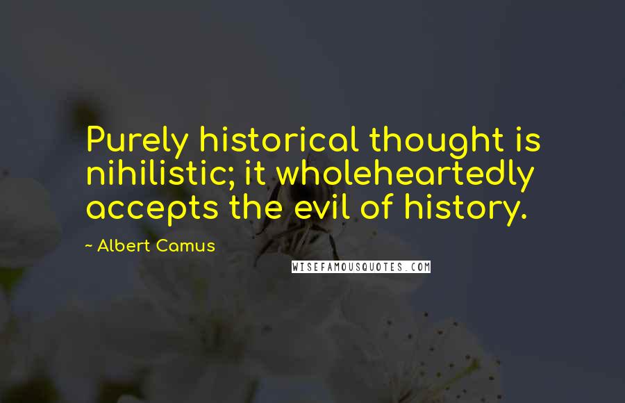 Albert Camus Quotes: Purely historical thought is nihilistic; it wholeheartedly accepts the evil of history.