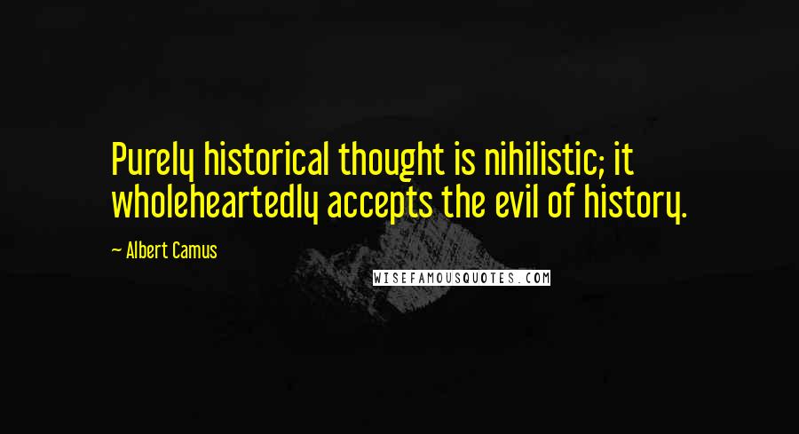 Albert Camus Quotes: Purely historical thought is nihilistic; it wholeheartedly accepts the evil of history.