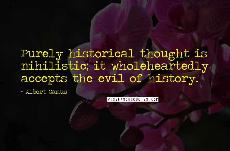 Albert Camus Quotes: Purely historical thought is nihilistic; it wholeheartedly accepts the evil of history.